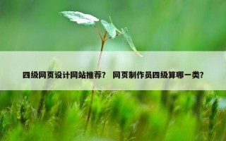 四级网页设计网站推荐？ 网页制作员四级算哪一类？