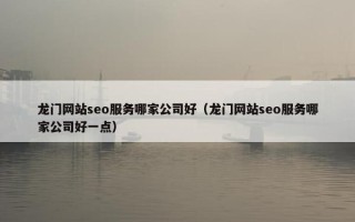 龙门网站seo服务哪家公司好（龙门网站seo服务哪家公司好一点）