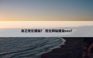自己优化建站？ 优化网站建设seo？