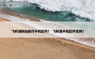 飞利浦网站制作手机配件？ 飞利浦手机配件官网？