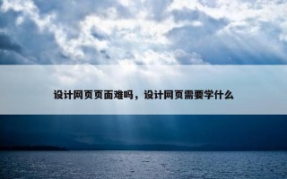 设计网页页面难吗，设计网页需要学什么