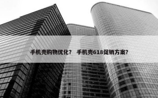 手机壳购物优化？ 手机壳618促销方案？