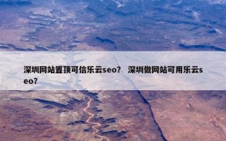 深圳网站置顶可信乐云seo？ 深圳做网站可用乐云seo？