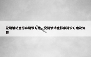 党建活动室标准建设方案，党建活动室标准建设方案及流程