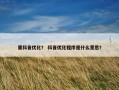 里抖音优化？ 抖音优化程序是什么意思？