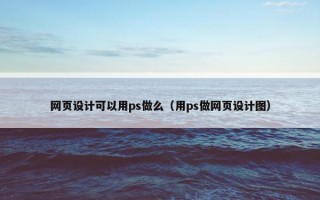 网页设计可以用ps做么（用ps做网页设计图）