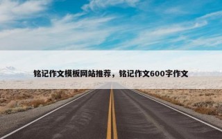 铭记作文模板网站推荐，铭记作文600字作文