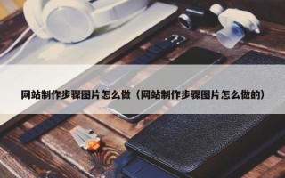 网站制作步骤图片怎么做（网站制作步骤图片怎么做的）