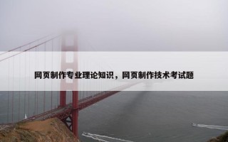 网页制作专业理论知识，网页制作技术考试题