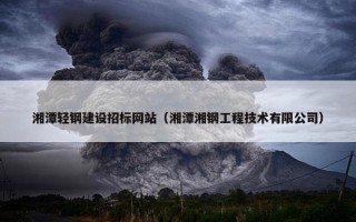 湘潭轻钢建设招标网站（湘潭湘钢工程技术有限公司）