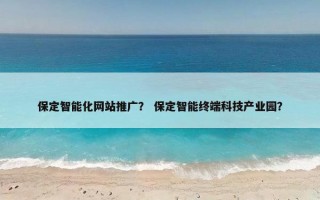 保定智能化网站推广？ 保定智能终端科技产业园？