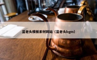 蓝老头模板素材网站（蓝老头bgm）