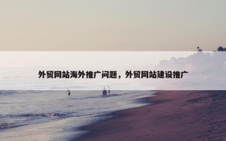外贸网站海外推广问题，外贸网站建设推广