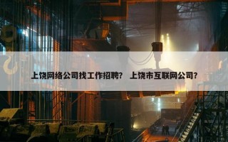 上饶网络公司找工作招聘？ 上饶市互联网公司？