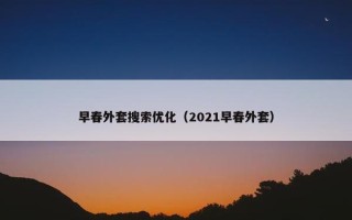 早春外套搜索优化（2021早春外套）