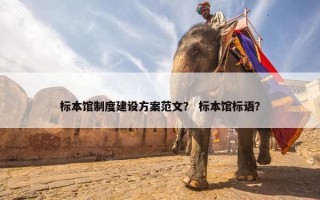 标本馆制度建设方案范文？ 标本馆标语？