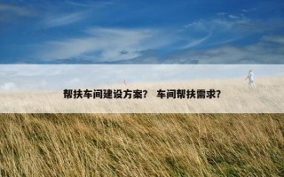 帮扶车间建设方案？ 车间帮扶需求？
