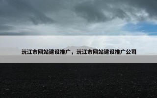 沅江市网站建设推广，沅江市网站建设推广公司