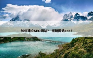 如何建立SEO网站？ 搭建网站seo？
