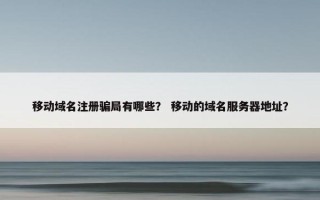 移动域名注册骗局有哪些？ 移动的域名服务器地址？