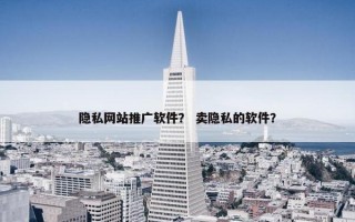 隐私网站推广软件？ 卖隐私的软件？