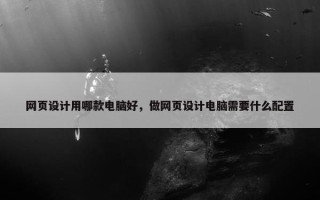 网页设计用哪款电脑好，做网页设计电脑需要什么配置
