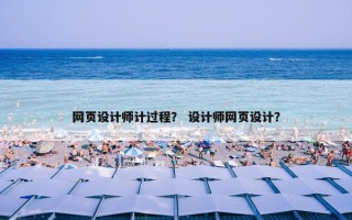 网页设计师计过程？ 设计师网页设计？