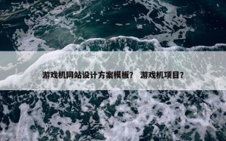 游戏机网站设计方案模板？ 游戏机项目？