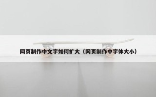 网页制作中文字如何扩大（网页制作中字体大小）
