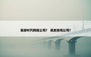 易游时代网络公司？ 易游游戏公司？