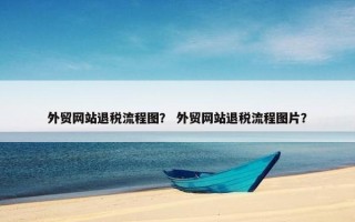外贸网站退税流程图？ 外贸网站退税流程图片？