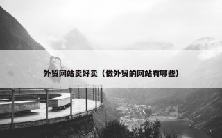 外贸网站卖好卖（做外贸的网站有哪些）