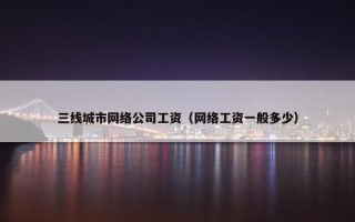 三线城市网络公司工资（网络工资一般多少）