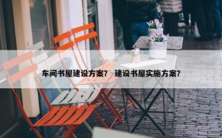 车间书屋建设方案？ 建设书屋实施方案？