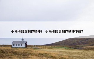 小马卡网页制作软件？ 小马卡网页制作软件下载？