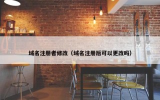 域名注册者修改（域名注册后可以更改吗）