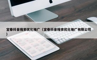 宜春抖音搜索优化推广（宜春抖音搜索优化推广有限公司）