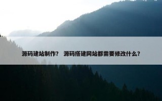 源码建站制作？ 源码搭建网站都需要修改什么？