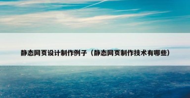 静态网页设计制作例子（静态网页制作技术有哪些）