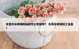 东莞市石碣镇网站制作公司推荐？ 东莞石碣镇招工信息？