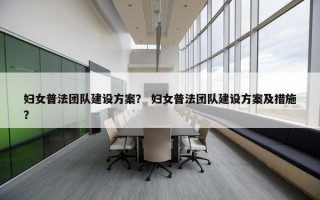 妇女普法团队建设方案？ 妇女普法团队建设方案及措施？
