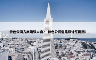 特色公园方案建设内容？ 特色公园道路设计平面图？