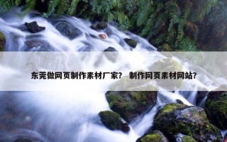 东莞做网页制作素材厂家？ 制作网页素材网站？