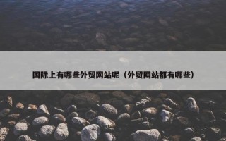 国际上有哪些外贸网站呢（外贸网站都有哪些）
