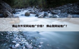 佛山市外贸网站推广价格？ 佛山做网站推广？