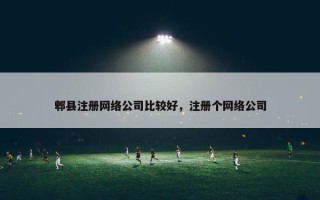 郫县注册网络公司比较好，注册个网络公司