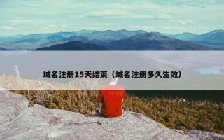 域名注册15天结束（域名注册多久生效）