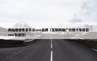 网站建设专家乐云seo品牌（互联网推广价格十年乐云seo包成功）
