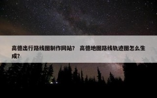 高德出行路线图制作网站？ 高德地图路线轨迹图怎么生成？
