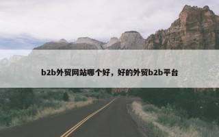 b2b外贸网站哪个好，好的外贸b2b平台